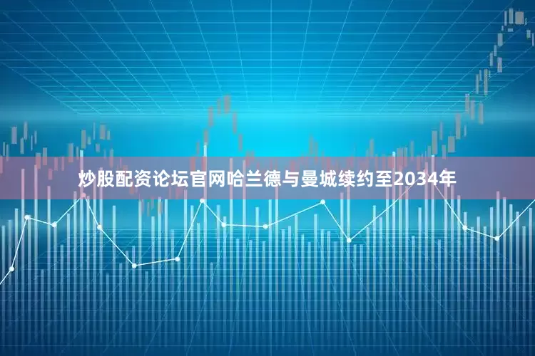 炒股配资论坛官网哈兰德与曼城续约至2034年