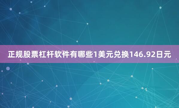 正规股票杠杆软件有哪些1美元兑换146.92日元