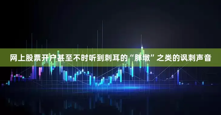 网上股票开户甚至不时听到刺耳的“胖墩”之类的讽刺声音