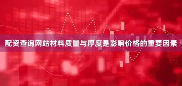 配资查询网站材料质量与厚度是影响价格的重要因素