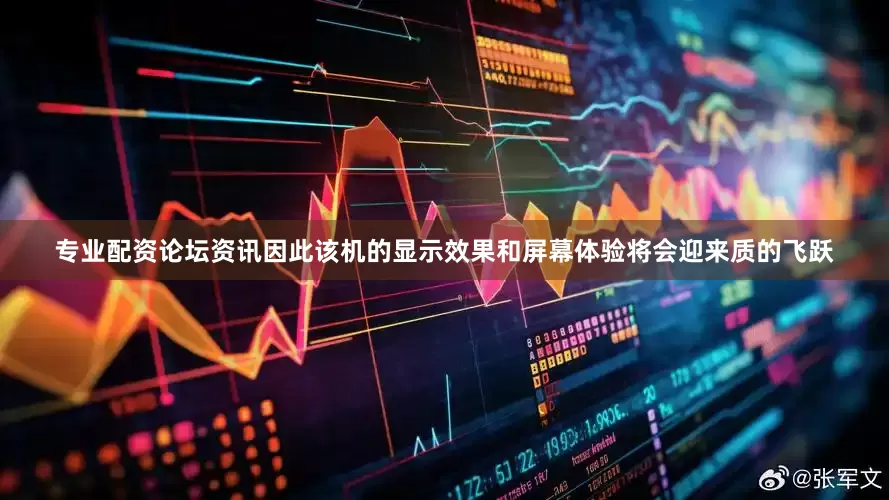 专业配资论坛资讯因此该机的显示效果和屏幕体验将会迎来质的飞跃