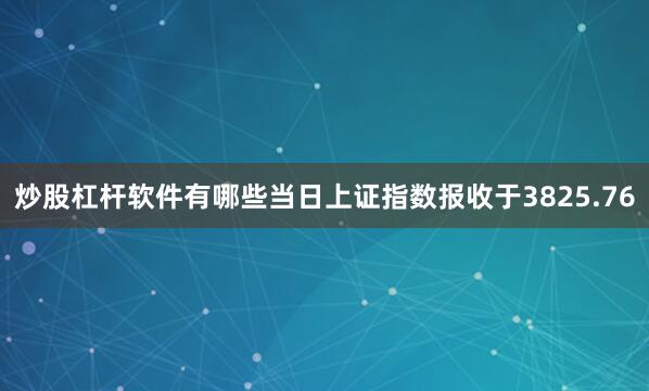 炒股杠杆软件有哪些当日上证指数报收于3825.76
