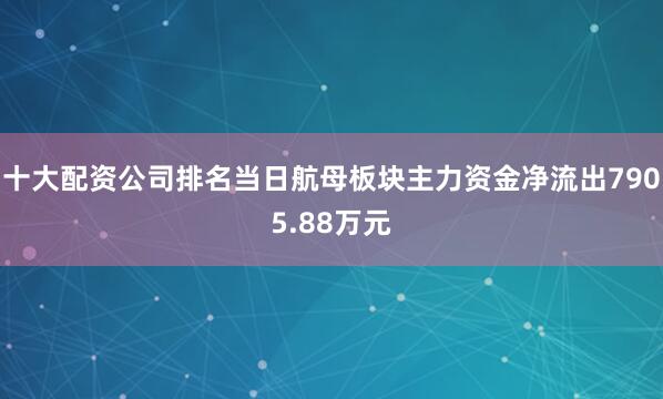 十大配资公司排名当日航母板块主力资金净流出7905.88万元