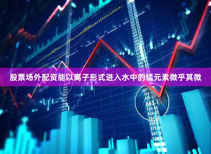 股票场外配资能以离子形式进入水中的锰元素微乎其微