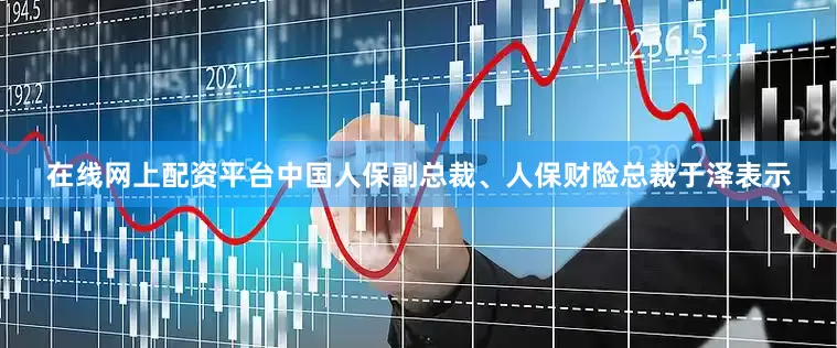 在线网上配资平台中国人保副总裁、人保财险总裁于泽表示
