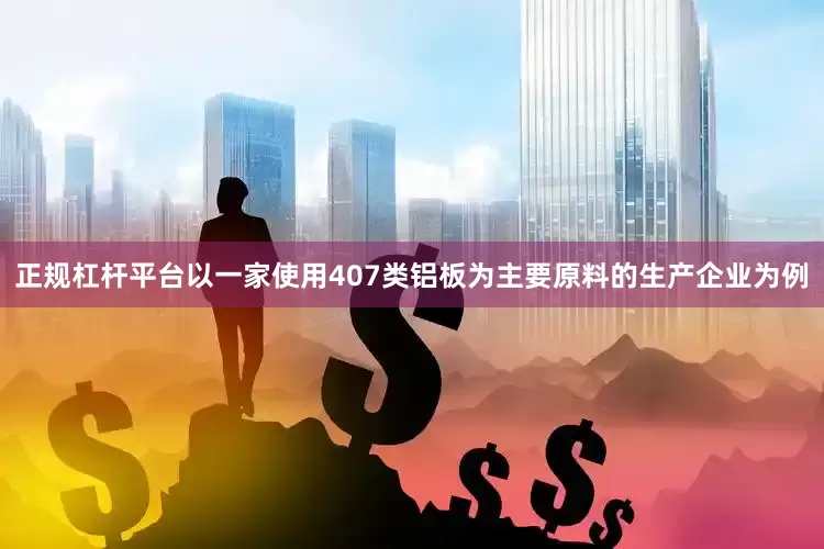 正规杠杆平台以一家使用407类铝板为主要原料的生产企业为例