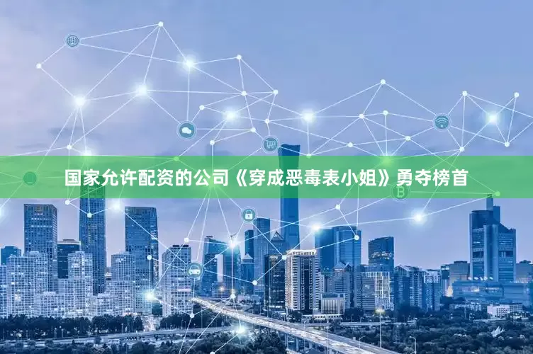 国家允许配资的公司《穿成恶毒表小姐》勇夺榜首