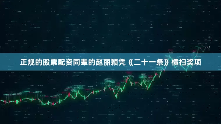 正规的股票配资同辈的赵丽颖凭《二十一条》横扫奖项