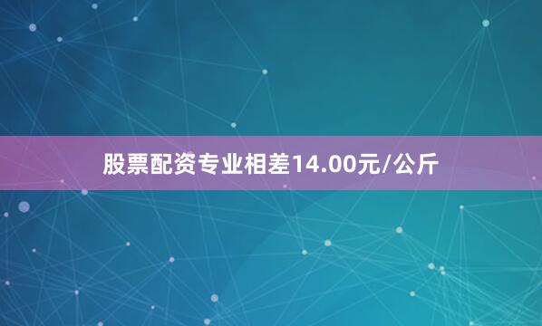 股票配资专业相差14.00元/公斤