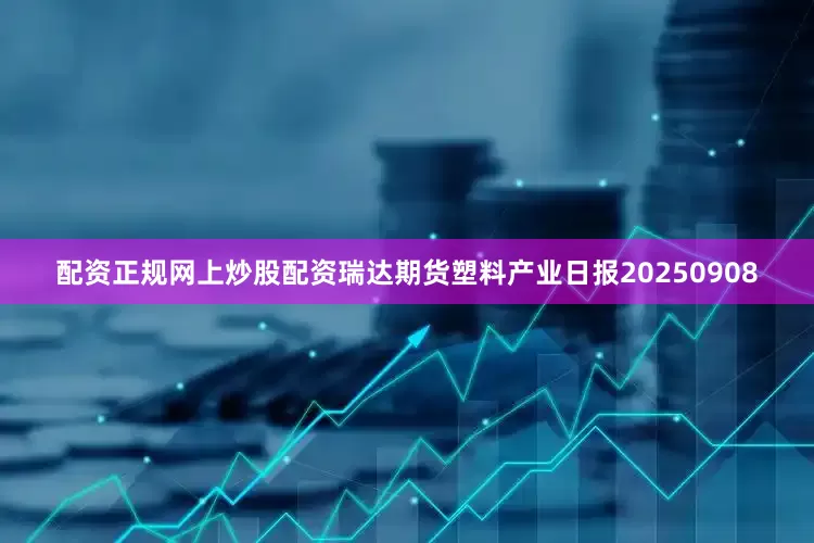 配资正规网上炒股配资瑞达期货塑料产业日报20250908