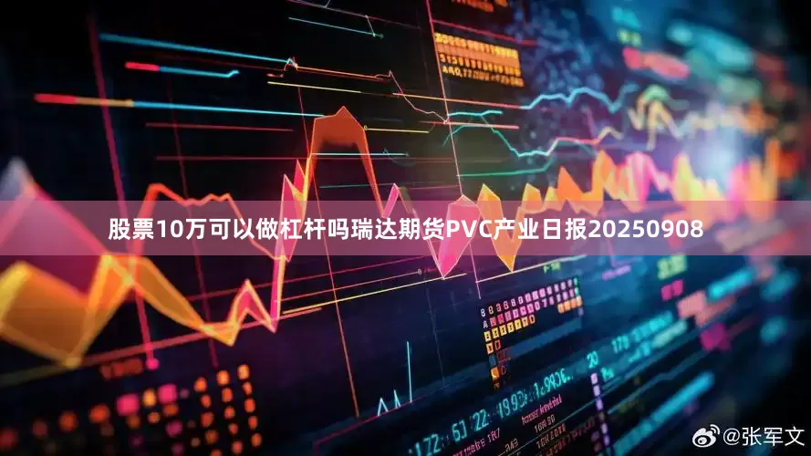 股票10万可以做杠杆吗瑞达期货PVC产业日报20250908