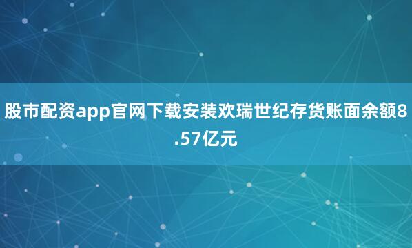 股市配资app官网下载安装欢瑞世纪存货账面余额8.57亿元